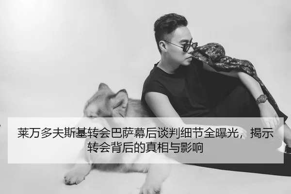 莱万多夫斯基转会巴萨幕后谈判细节全曝光，揭示转会背后的真相与影响